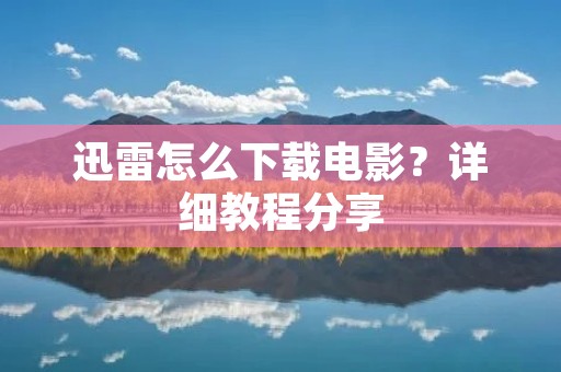 迅雷怎么下载电影?详细教程分享 迅雷怎么下载电影?详细教程分享