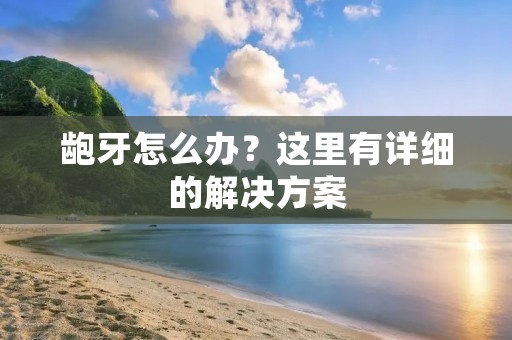 龅牙怎么办？这里有详细的解决方案