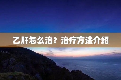 乙肝怎么治?治疗方法介绍 乙肝怎么治?治疗方法介绍