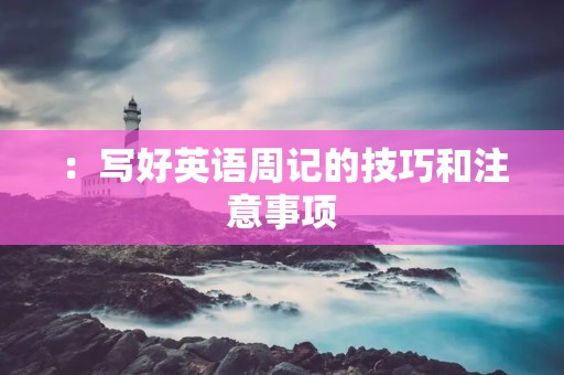 :写好英语周记的技巧和注意事项 :写好英语周记的技巧和注意事项