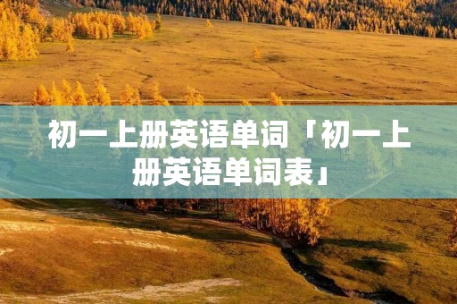 初一上册英语单词「初一上册英语单词表」