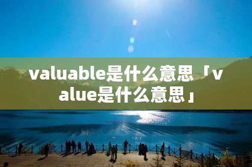 valuable是什么意思「value是什么意思」 valuable是什么意思「value是什么意思」