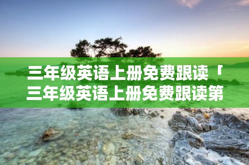 三年级英语上册免费跟读「三年级英语上册免费跟读第八单元」