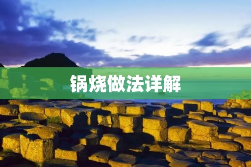 锅烧做法详解:让你轻松做出美味的锅烧 锅烧做法详解:让你轻松做出美味的锅烧