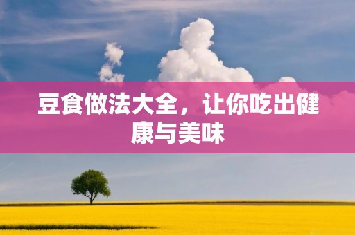 豆食做法大全,让你吃出健康与美味 豆食做法大全,让你吃出健康与美味