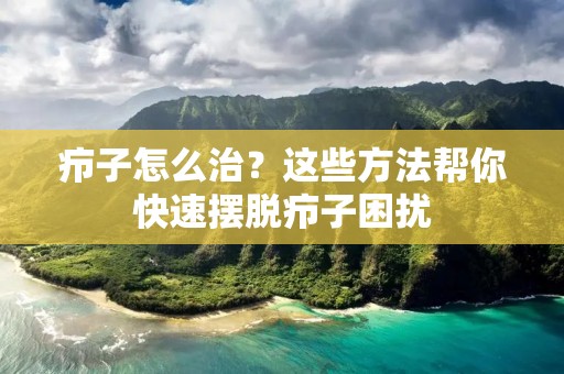 疖子怎么治?这些方法帮你快速摆脱疖子困扰 疖子怎么治?这些方法帮你快速摆脱疖子困扰