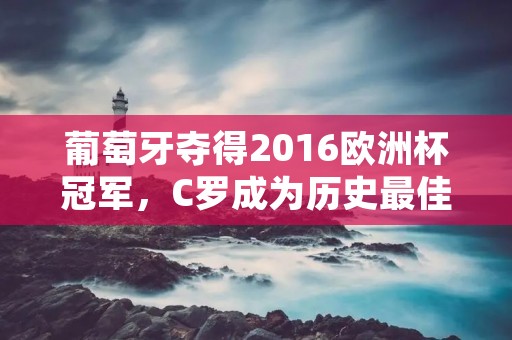 葡萄牙夺得2016欧洲杯冠军，C罗成为历史最佳射手