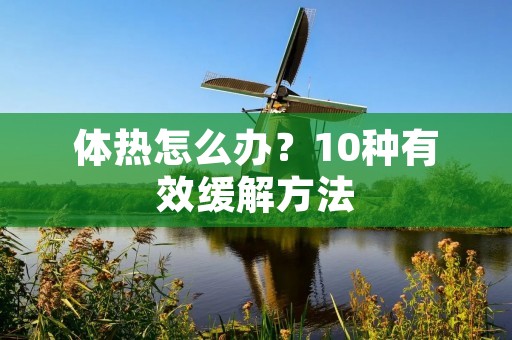体热怎么办?10种有效缓解方法 体热怎么办?10种有效缓解方法