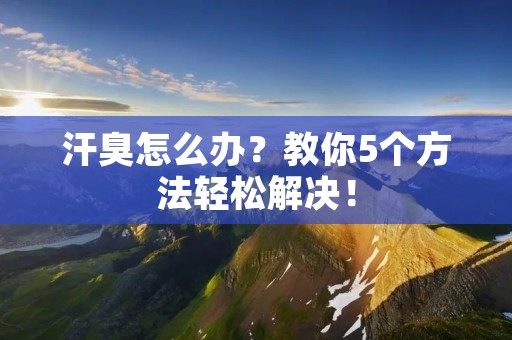 汗臭怎么办?教你5个方法轻松解决! 汗臭怎么办?教你5个方法轻松解决!