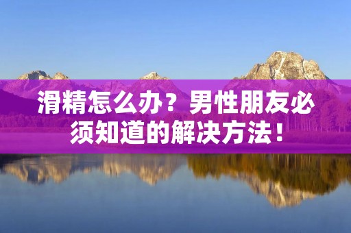 滑精怎么办？男性朋友必须知道的解决方法！