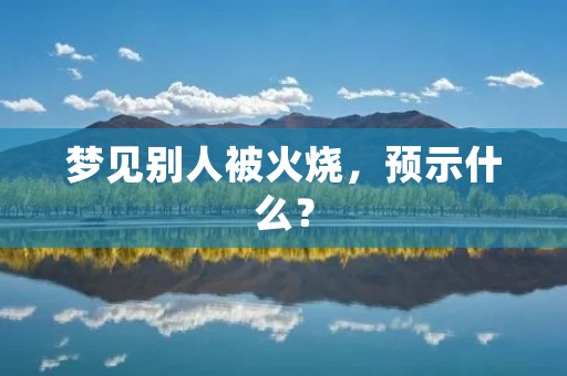 梦见别人被火烧,预示什么?