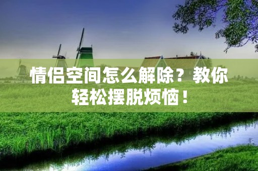 情侣空间怎么解除?教你轻松摆脱烦恼! 情侣空间怎么解除?教你轻松摆脱烦恼!
