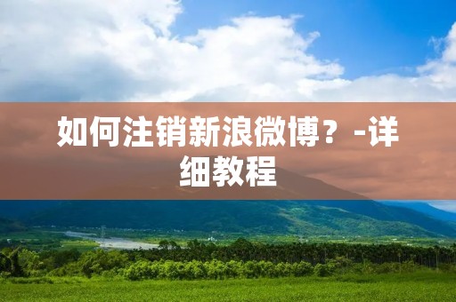 如何注销新浪微博?-详细教程 如何注销新浪微博?-详细教程