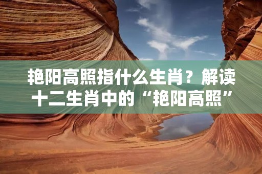 艳阳高照指什么生肖?解读十二生肖中的“艳阳高照”