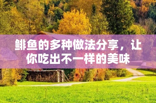 鲱鱼的多种做法分享，让你吃出不一样的美味
