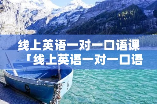 线上英语一对一口语课「线上英语一对一口语课价格」