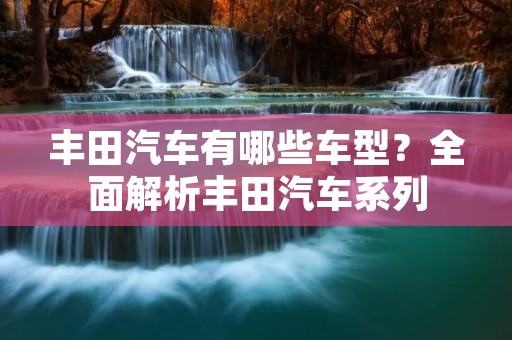丰田汽车有哪些车型?全面解析丰田汽车系列