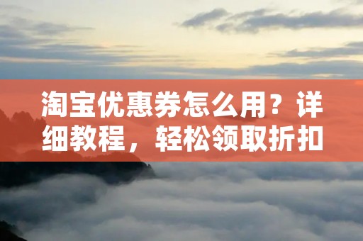 淘宝优惠券怎么用？详细教程，轻松领取折扣！