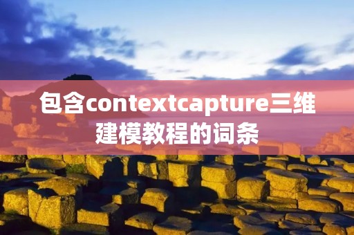 包含contextcapture三维建模教程的词条 包含contextcapture三维建模教程的词条