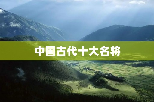 中国古代十大名将:勇猛无敌,威震天下