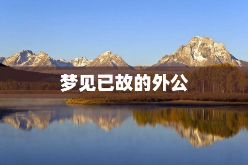 梦见已故的外公:一场与逝去亲人的重逢