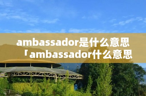 ambassador是什么意思「ambassador什么意思中文意思」