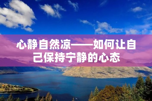 心静自然凉——如何让自己保持宁静的心态 心静自然凉——如何让自己保持宁静的心态