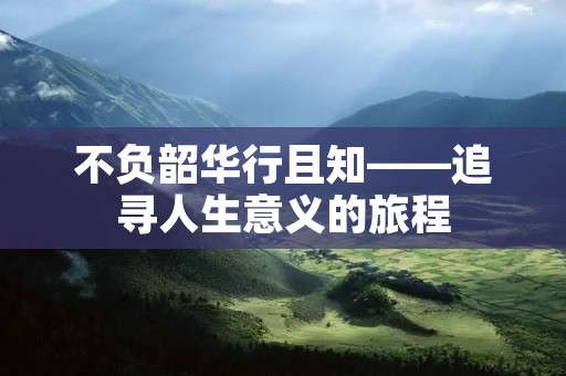 不负韶华行且知——追寻人生意义的旅程