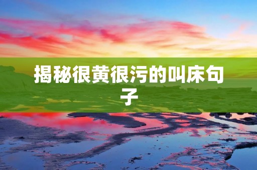 揭秘很黄很污的叫床句子