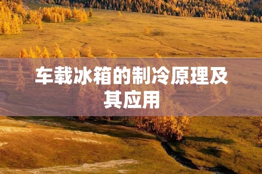 车载冰箱的制冷原理及其应用 车载冰箱的制冷原理及其应用