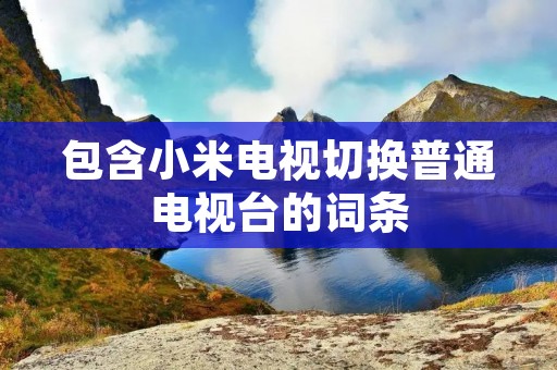 包含小米电视切换普通电视台的词条 包含小米电视切换普通电视台的词条