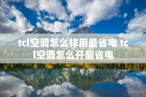 tcl空调怎么样用最省电 tcl空调怎么开最省电 tcl空调怎么样用最省电 tcl空调怎么开最省电