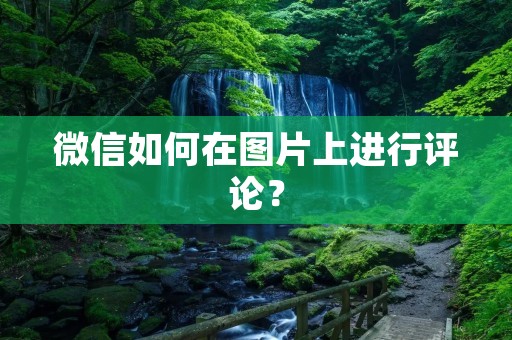 微信如何在图片上进行评论? 微信如何在图片上进行评论?