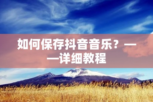 如何保存抖音音乐？——详细教程