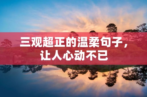 三观超正的温柔句子，让人心动不已