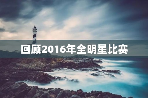 回顾2016年全明星比赛:双方激烈对抗,最终西部全明星获胜 回顾2016年全明星比赛:双方激烈对抗,最终西部全明星获胜