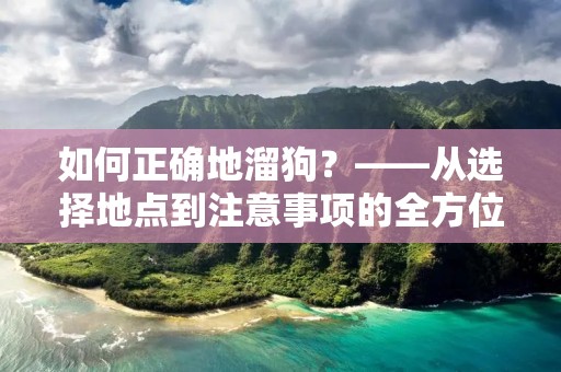 如何正确地溜狗?——从选择地点到注意事项的全方位指南 如何正确地溜狗?——从选择地点到注意事项的全方位指南