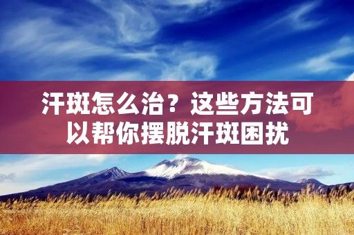 汗斑怎么治?这些方法可以帮你摆脱汗斑困扰 汗斑怎么治?这些方法可以帮你摆脱汗斑困扰