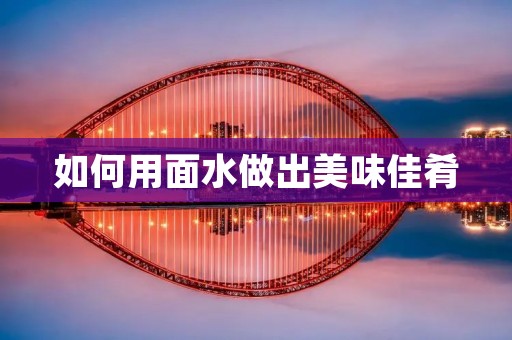 如何用面水做出美味佳肴 如何用面水做出美味佳肴