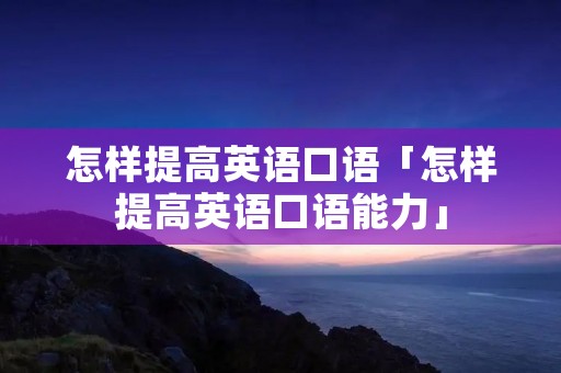 怎样提高英语口语「怎样提高英语口语能力」