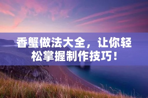 香蟹做法大全,让你轻松掌握制作技巧! 香蟹做法大全,让你轻松掌握制作技巧!