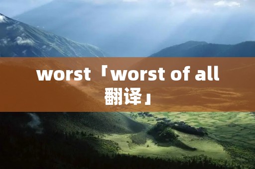 worst「worst of all翻译」 worst「worst of all翻译」