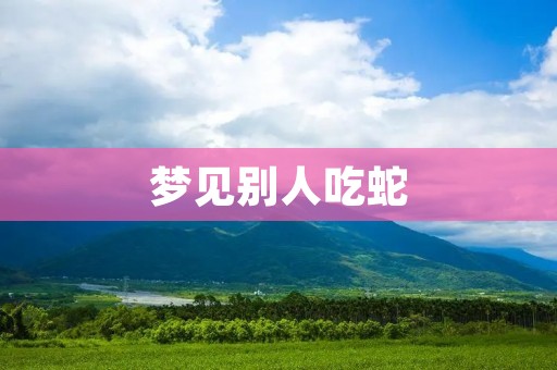 梦见别人吃蛇：预示着什么？