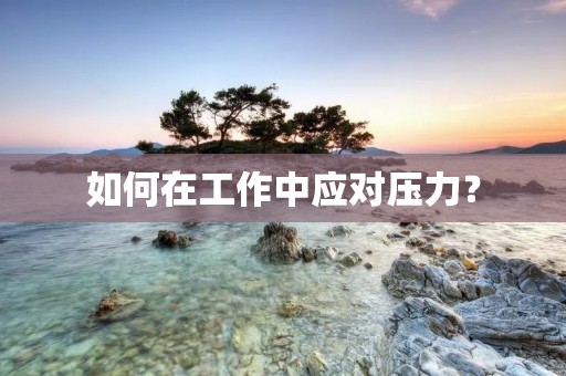 如何在工作中应对压力? 如何在工作中应对压力?