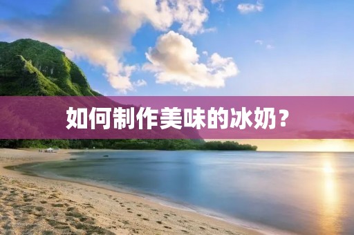 如何制作美味的冰奶？