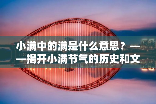 小满中的满是什么意思?——揭开小满节气的历史和文化背景