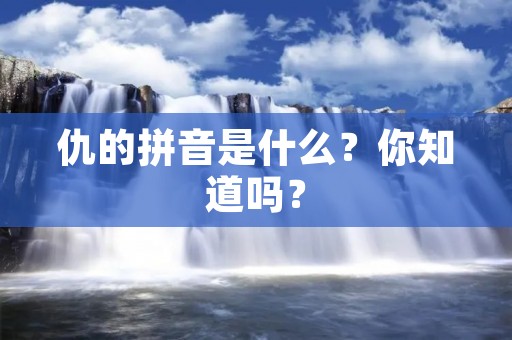 仇的拼音是什么?你知道吗? 仇的拼音是什么?你知道吗?