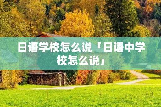 日语学校怎么说「日语中学校怎么说」