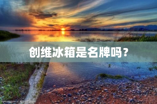 创维冰箱是名牌吗？