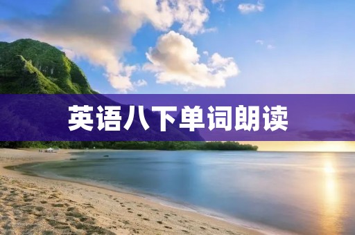 英语八下单词朗读:提升英语口语表达能力 英语八下单词朗读:提升英语口语表达能力